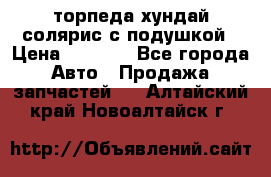 торпеда хундай солярис с подушкой › Цена ­ 8 500 - Все города Авто » Продажа запчастей   . Алтайский край,Новоалтайск г.